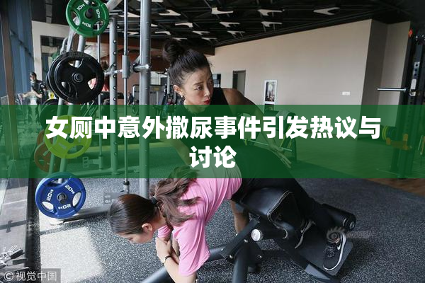 女厕中意外撒尿事件引发热议与讨论