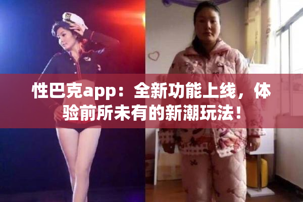 性巴克app：全新功能上线，体验前所未有的新潮玩法！