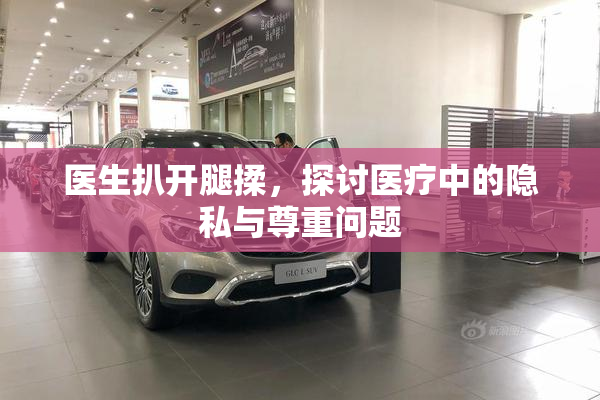 医生扒开腿揉，探讨医疗中的隐私与尊重问题