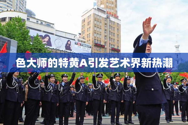 色大师的特黄A引发艺术界新热潮