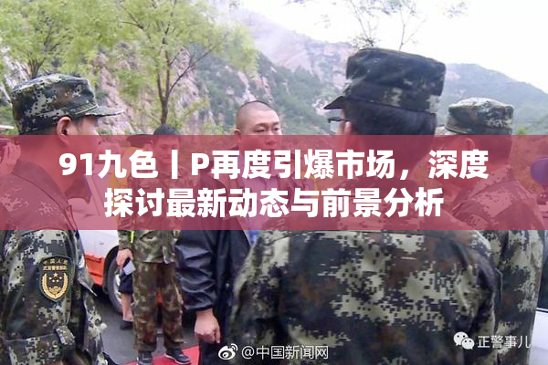 91九色丨P再度引爆市场，深度探讨最新动态与前景分析