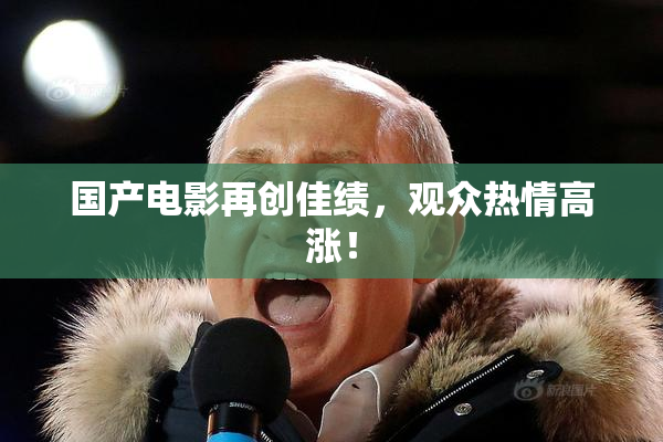 国产电影再创佳绩，观众热情高涨！