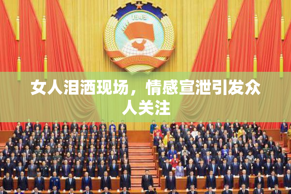 女人泪洒现场，情感宣泄引发众人关注