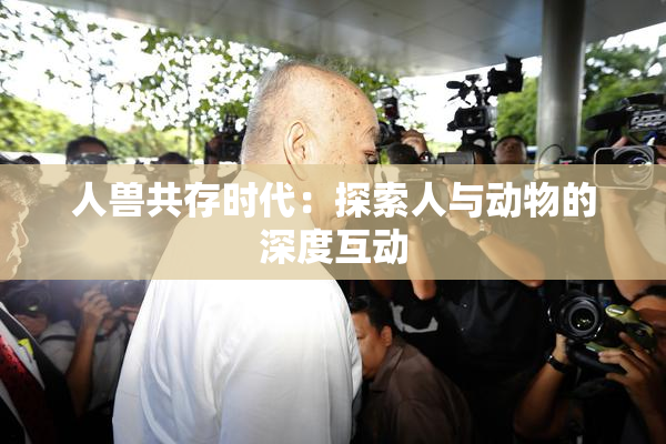 人兽共存时代：探索人与动物的深度互动