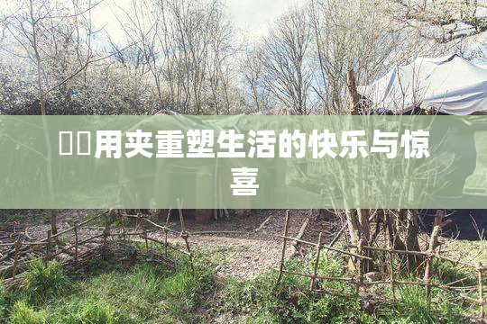 妺妺用夹重塑生活的快乐与惊喜