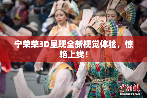宁荣荣3D呈现全新视觉体验，惊艳上线！