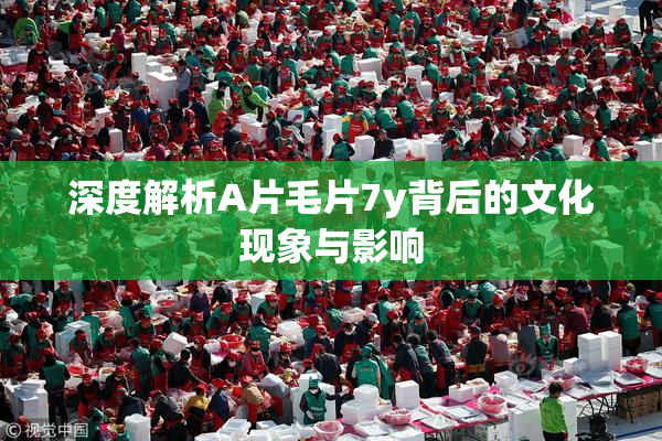 深度解析A片毛片7y背后的文化现象与影响