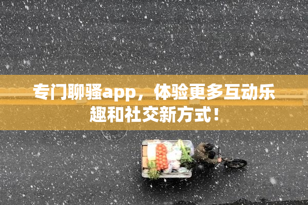 专门聊骚app，体验更多互动乐趣和社交新方式！