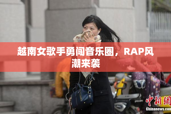 越南女歌手勇闯音乐圈，RAP风潮来袭