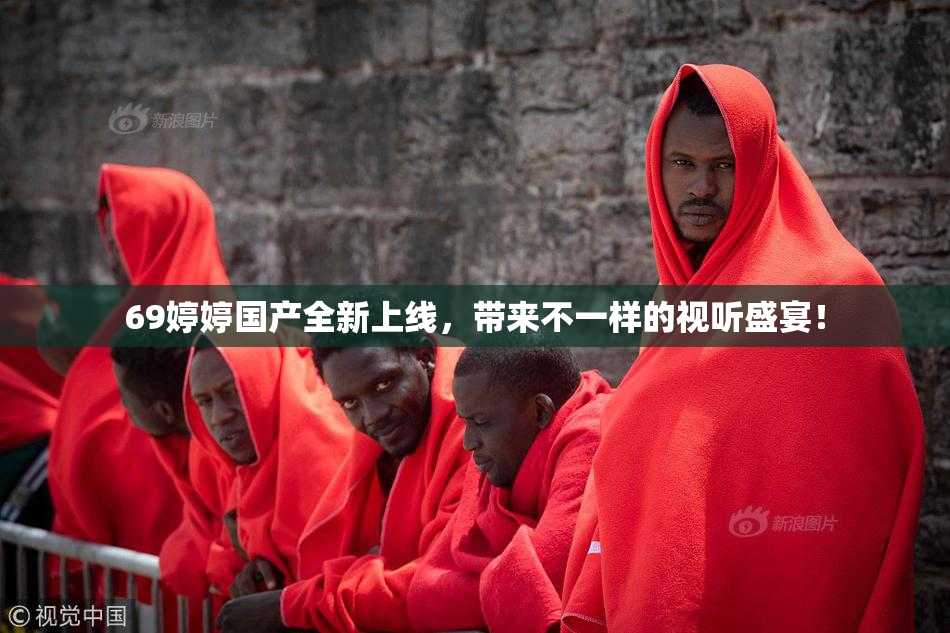 69婷婷国产全新上线，带来不一样的视听盛宴！