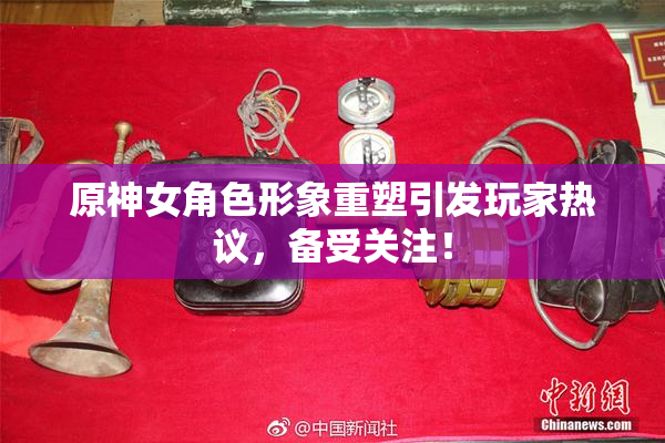 原神女角色形象重塑引发玩家热议，备受关注！