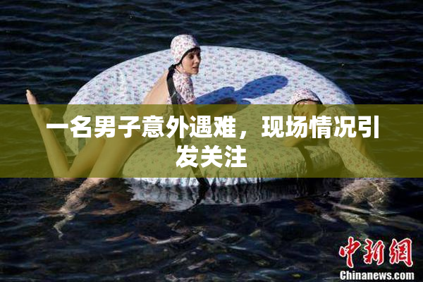 一名男子意外遇难，现场情况引发关注