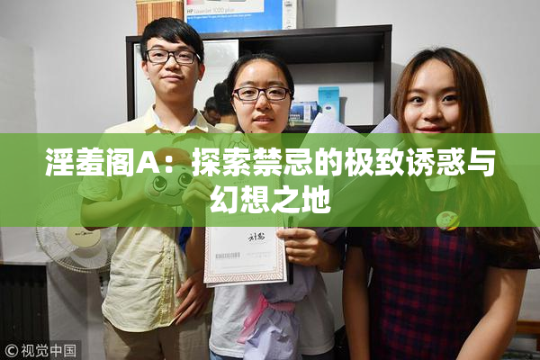 淫羞阁A：探索禁忌的极致诱惑与幻想之地