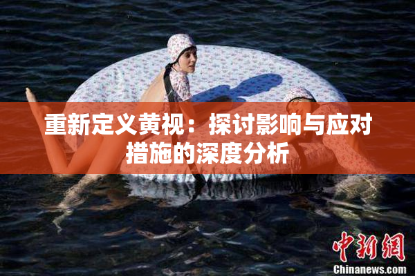 重新定义黄视：探讨影响与应对措施的深度分析