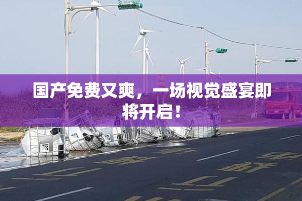 国产免费又爽，一场视觉盛宴即将开启！