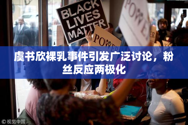 虞书欣裸乳事件引发广泛讨论，粉丝反应两极化