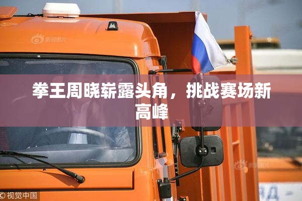 拳王周晓崭露头角，挑战赛场新高峰