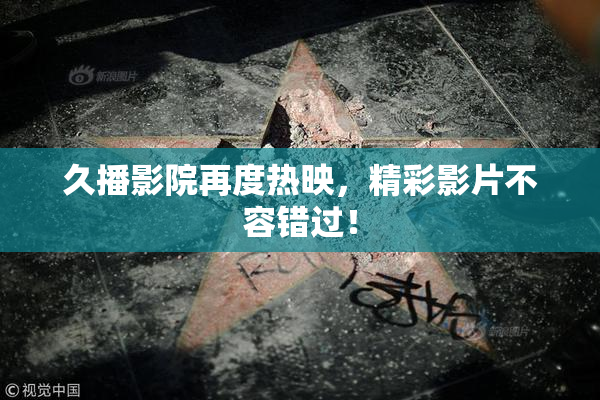 久播影院再度热映，精彩影片不容错过！