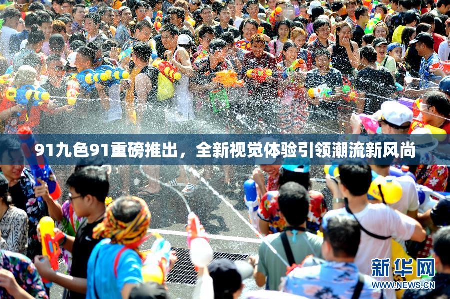 91九色91重磅推出，全新视觉体验引领潮流新风尚