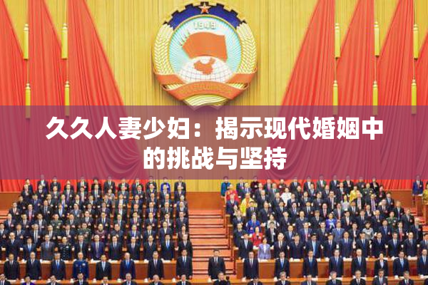 久久人妻少妇：揭示现代婚姻中的挑战与坚持