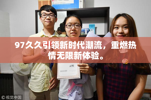 97久久引领新时代潮流，重燃热情无限新体验。