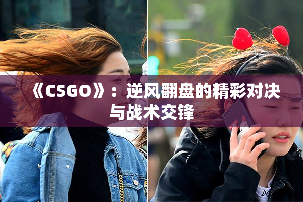 《CSGO》：逆风翻盘的精彩对决与战术交锋