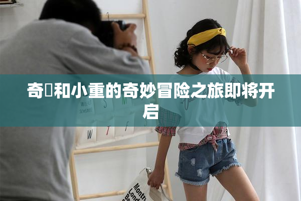 奇犽和小重的奇妙冒险之旅即将开启