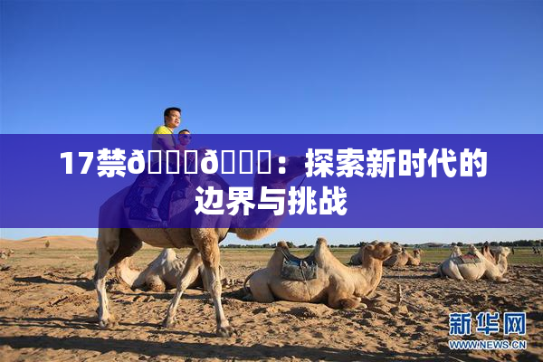 17禁🍆🍑：探索新时代的边界与挑战