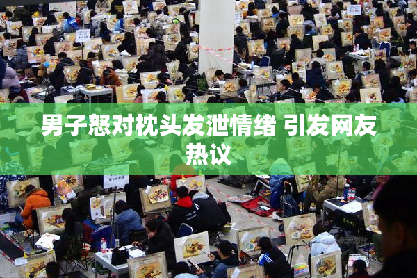 男子怒对枕头发泄情绪 引发网友热议