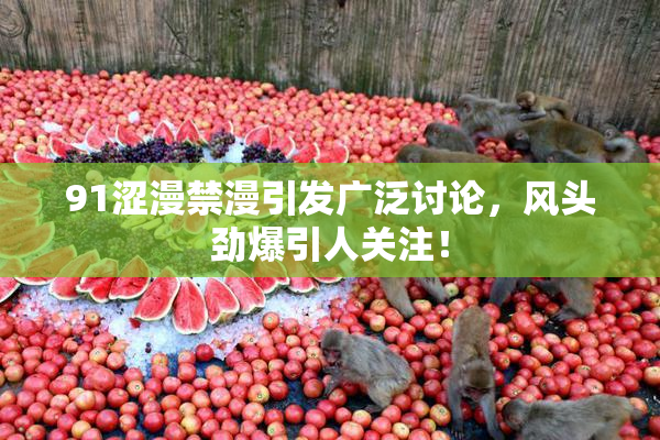 91涩漫禁漫引发广泛讨论，风头劲爆引人关注！