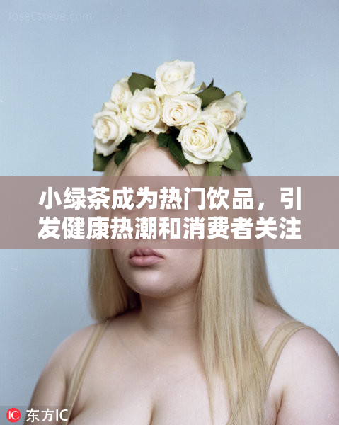 小绿茶成为热门饮品，引发健康热潮和消费者关注