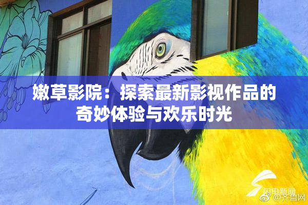 嫩草影院：探索最新影视作品的奇妙体验与欢乐时光
