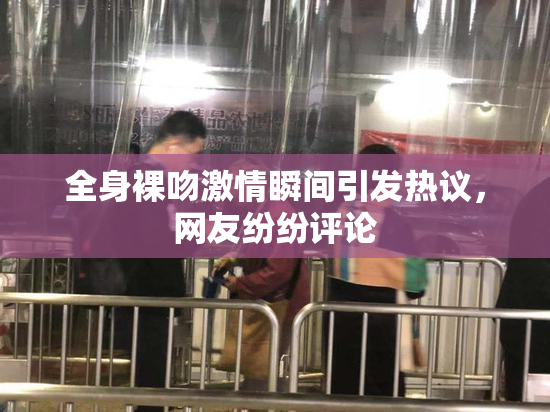 全身裸吻激情瞬间引发热议，网友纷纷评论