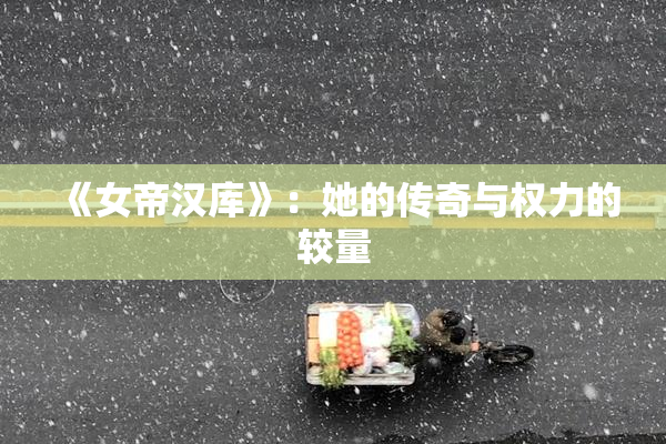 《女帝汉库》：她的传奇与权力的较量