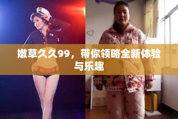 嫩草久久99，带你领略全新体验与乐趣