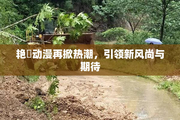 艳鉧动漫再掀热潮，引领新风尚与期待