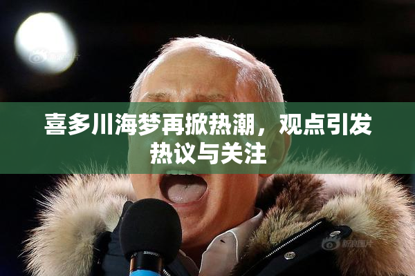 喜多川海梦再掀热潮，观点引发热议与关注