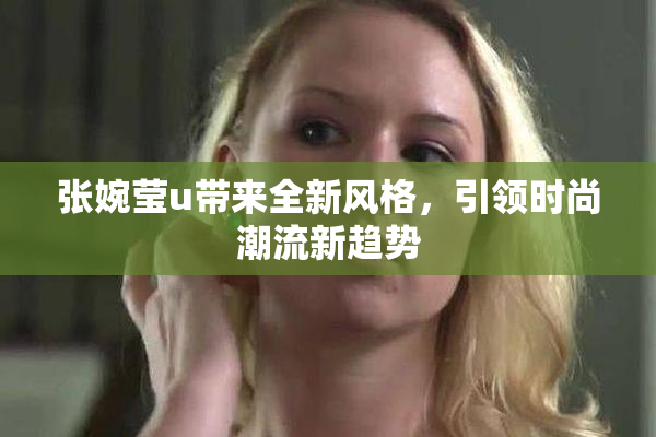 张婉莹u带来全新风格，引领时尚潮流新趋势