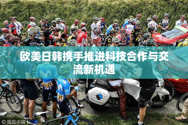 欧美日韩携手推进科技合作与交流新机遇