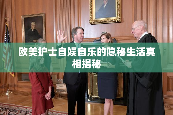欧美护士自娱自乐的隐秘生活真相揭秘