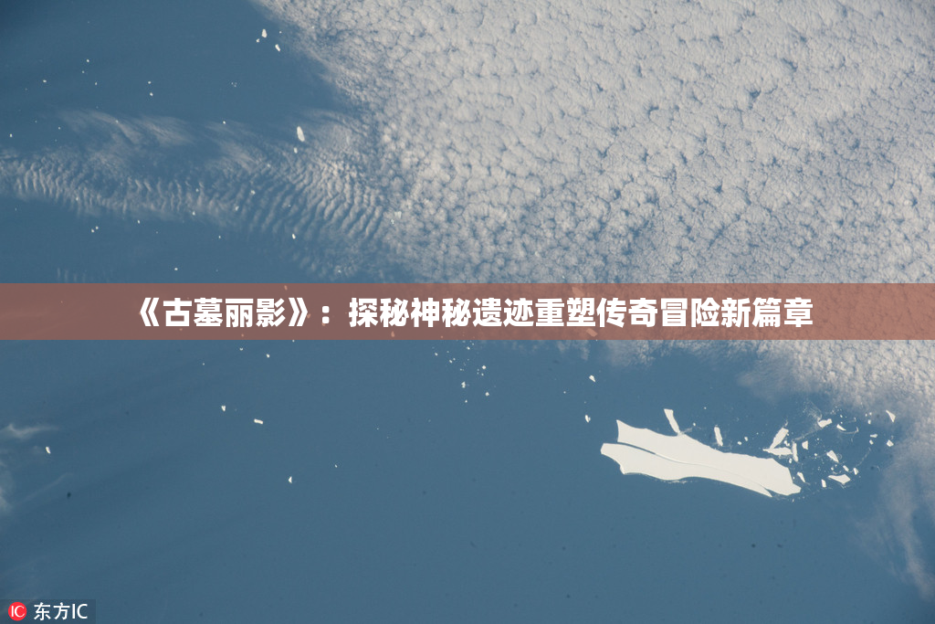 《古墓丽影》：探秘神秘遗迹重塑传奇冒险新篇章