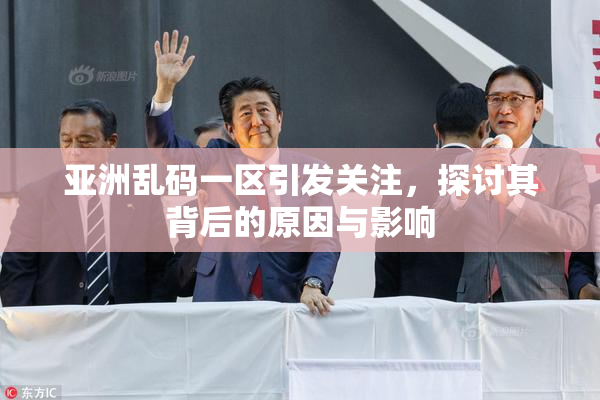亚洲乱码一区引发关注，探讨其背后的原因与影响
