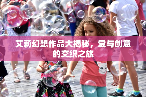 艾莉幻想作品大揭秘，爱与创意的交织之旅
