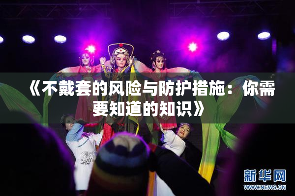 《不戴套的风险与防护措施：你需要知道的知识》