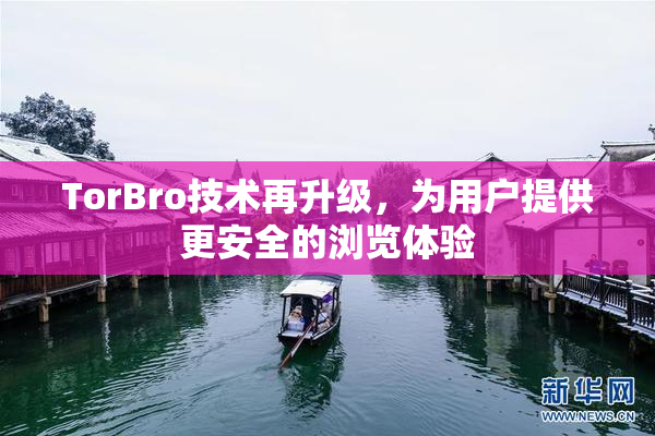 TorBro技术再升级，为用户提供更安全的浏览体验