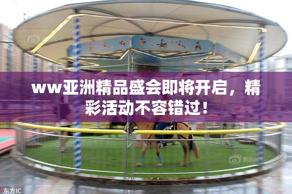 ww亚洲精品盛会即将开启，精彩活动不容错过！