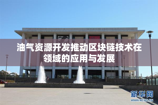油气资源开发推动区块链技术在领域的应用与发展