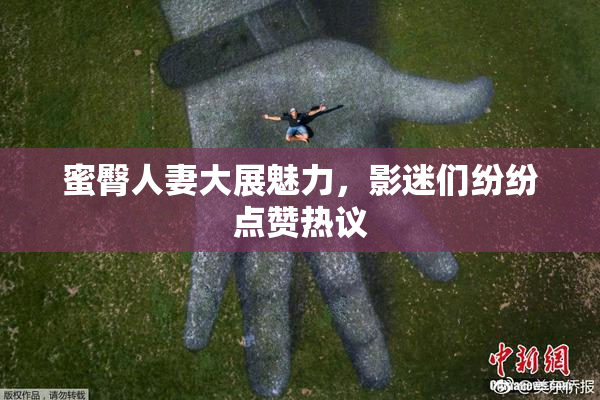 蜜臀人妻大展魅力，影迷们纷纷点赞热议