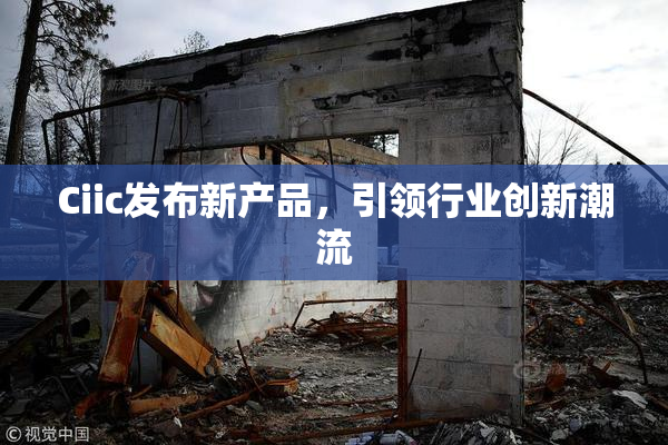 Ciic发布新产品，引领行业创新潮流