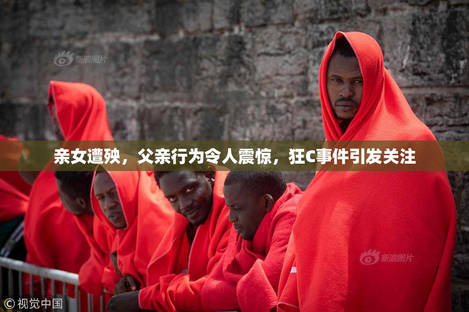 亲女遭殃，父亲行为令人震惊，狂C事件引发关注